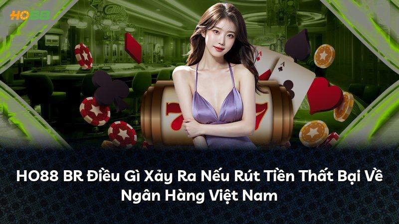 HO88 BR Điều Gì Xảy Ra Nếu Rút Tiền Thất Bại Về Ngân Hàng Việt Nam