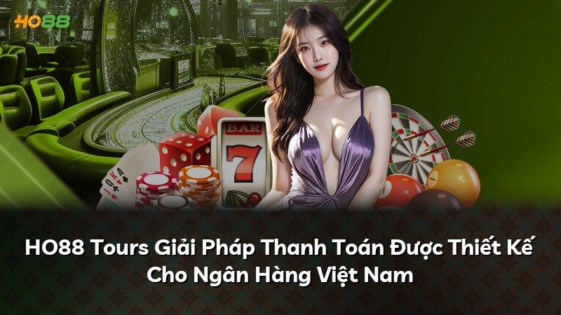 HO88 Tours Giải Pháp Thanh Toán Được Thiết Kế Cho Ngân Hàng Việt Nam