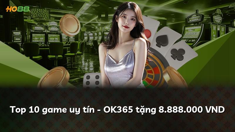 Top 10 game uy tín - OK365 tặng 8.888.000 VND